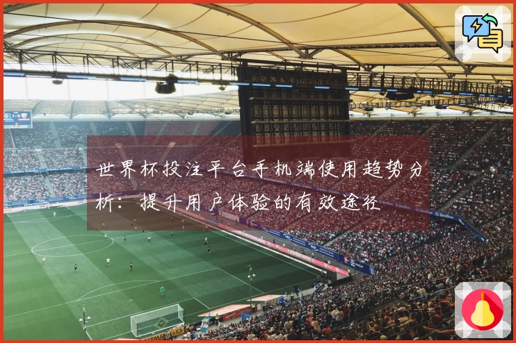 世界杯投注平台手机端使用趋势分析：提升用户体验的有效途径