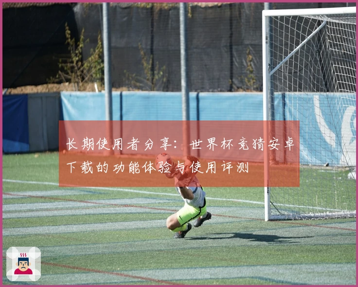 长期使用者分享：世界杯竞猜安卓下载的功能体验与使用评测