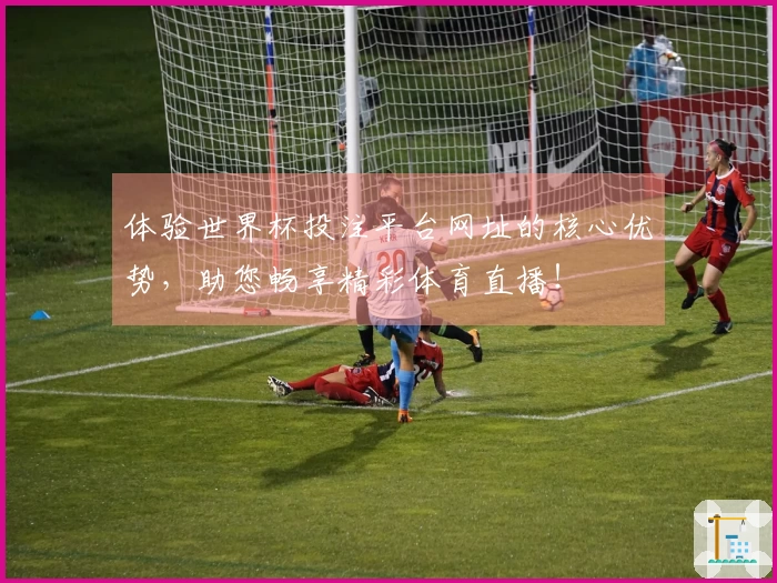 体验世界杯投注平台网址的核心优势，助您畅享精彩体育直播！