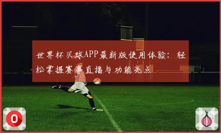 世界杯买球APP最新版使用体验：轻松掌握赛事直播与功能亮点