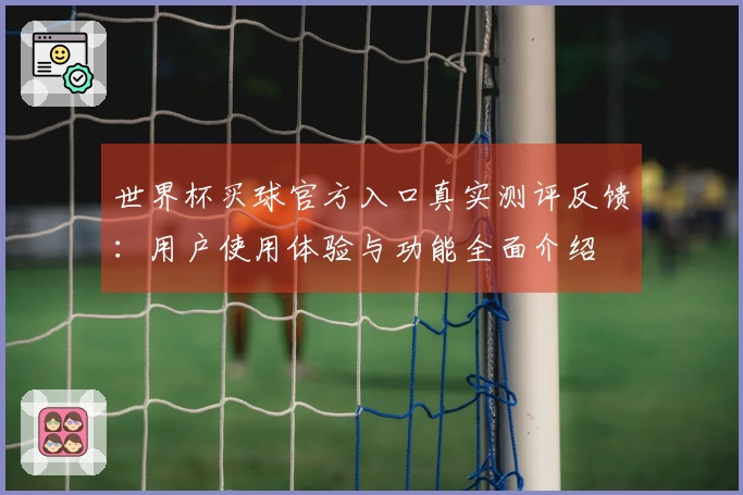 世界杯买球官方入口真实测评反馈：用户使用体验与功能全面介绍