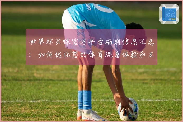 世界杯买球官方平台福利信息汇总：如何优化您的体育观看体验和互动感受