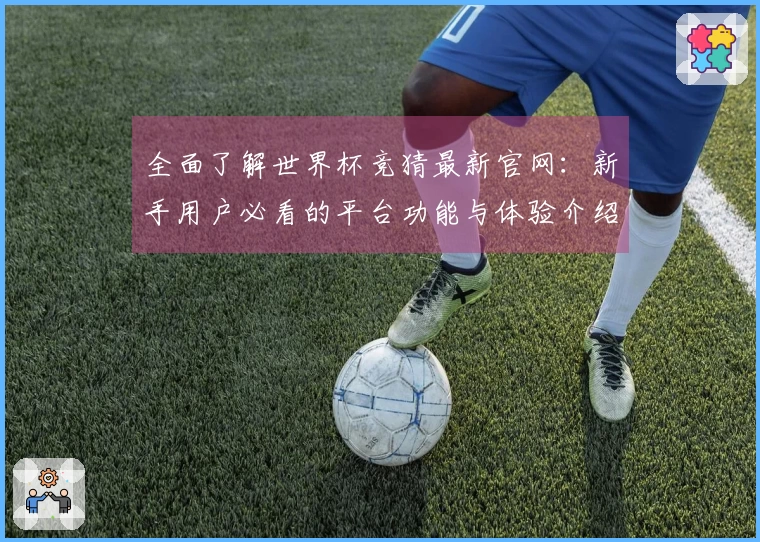 全面了解世界杯竞猜最新官网：新手用户必看的平台功能与体验介绍