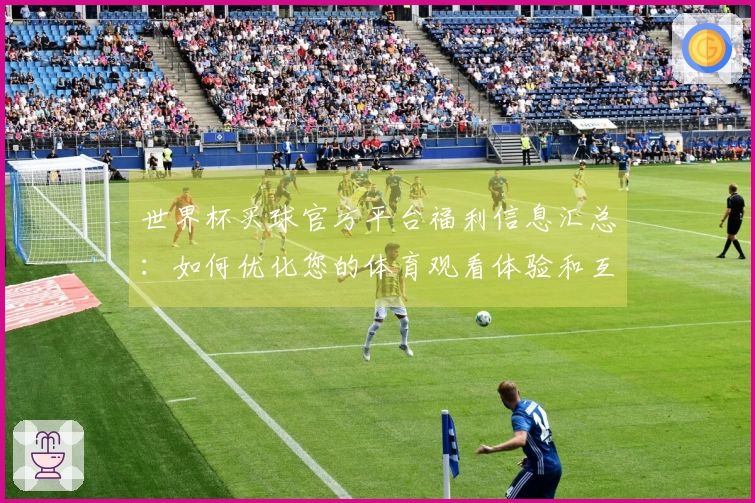 世界杯买球官方平台福利信息汇总：如何优化您的体育观看体验和互动感受