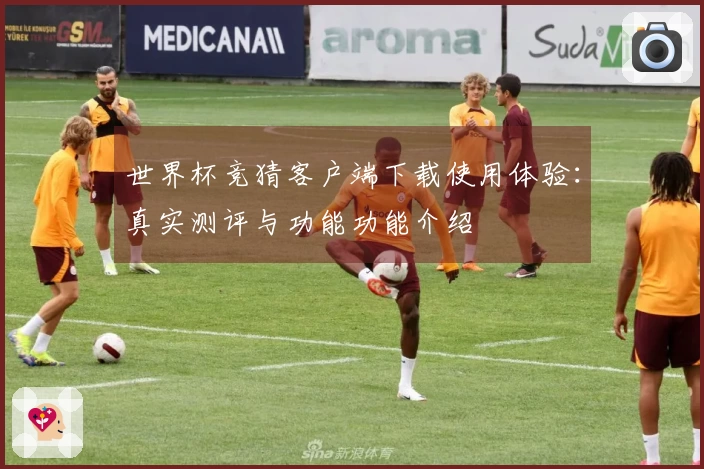 世界杯竞猜客户端下载使用体验：真实测评与功能功能介绍